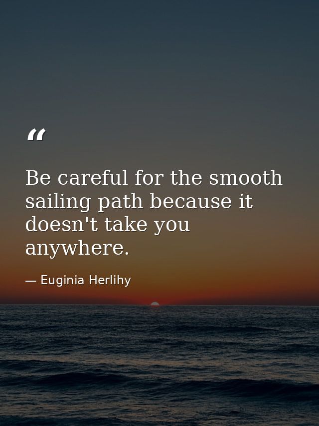 Be careful for the smooth sailing path because it doesn't take you anywhere. — Euginia Herlihy