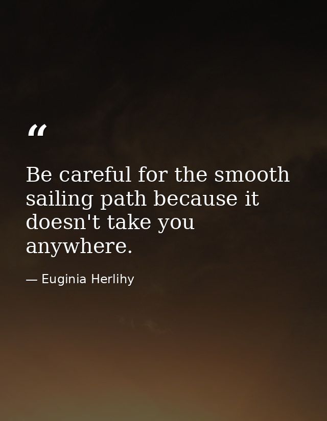 Be careful for the smooth sailing path because it doesn't take you anywhere. — Euginia Herlihy