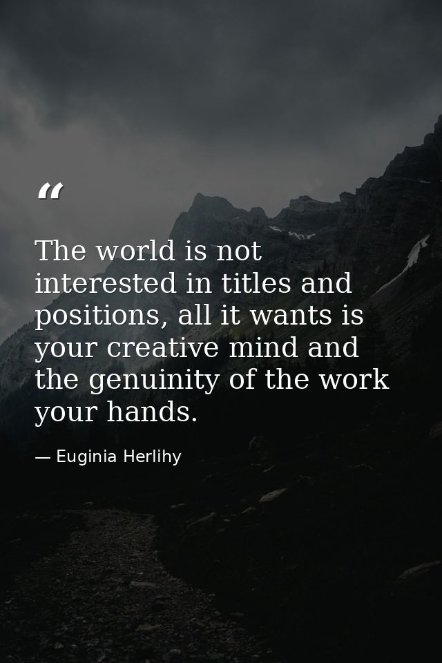 The world is not interested in titles and positions, all it wants is your creative mind and the genuinity of the work yo — Euginia Herlihy