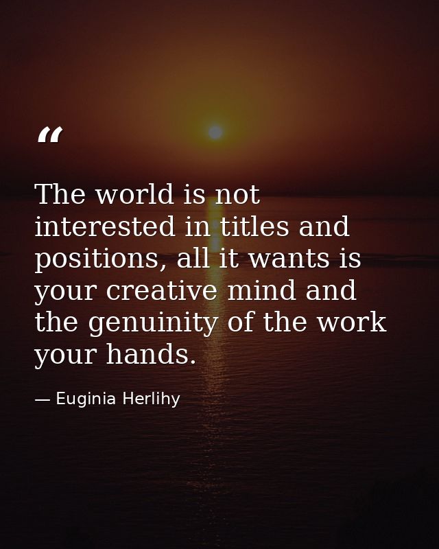 The world is not interested in titles and positions, all it wants is your creative mind and the genuinity of the work yo — Euginia Herlihy