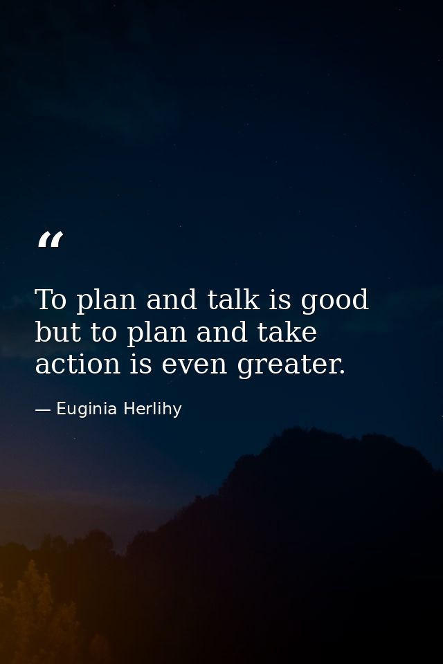 To plan and talk is good but to plan and take action is even greater. — Euginia Herlihy