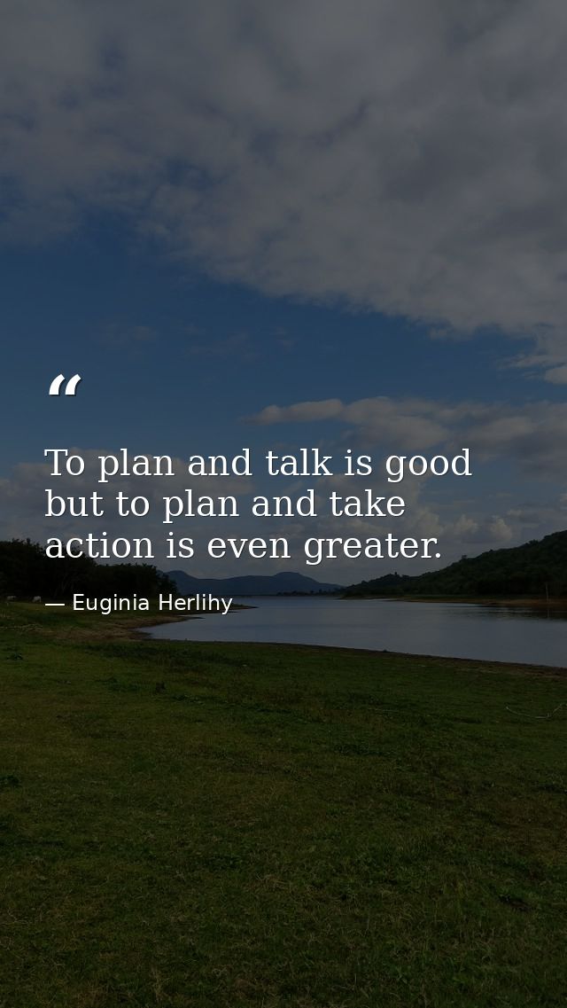 To plan and talk is good but to plan and take action is even greater. — Euginia Herlihy