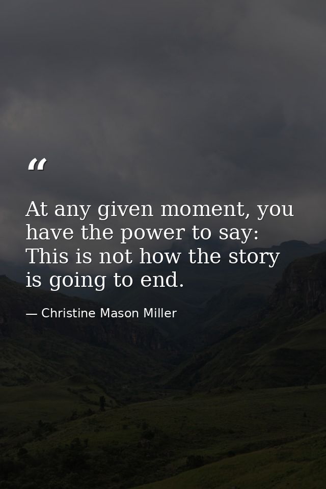 At any given moment, you have the power to say: This is not how the story is going to end. — Christine Mason Miller