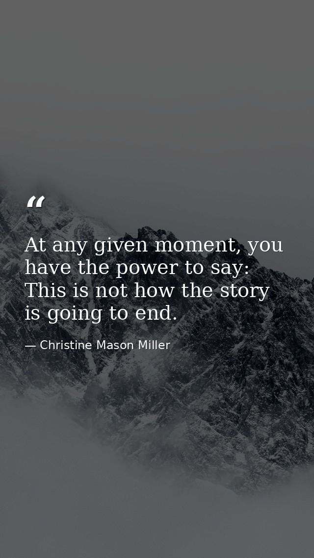 At any given moment, you have the power to say: This is not how the story is going to end. — Christine Mason Miller