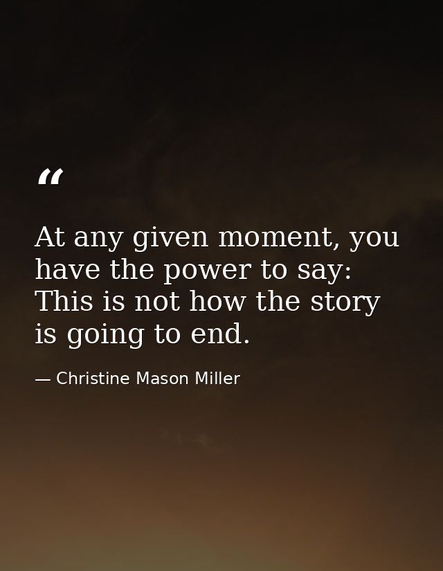 At any given moment, you have the power to say: This is not how the story is going to end. — Christine Mason Miller