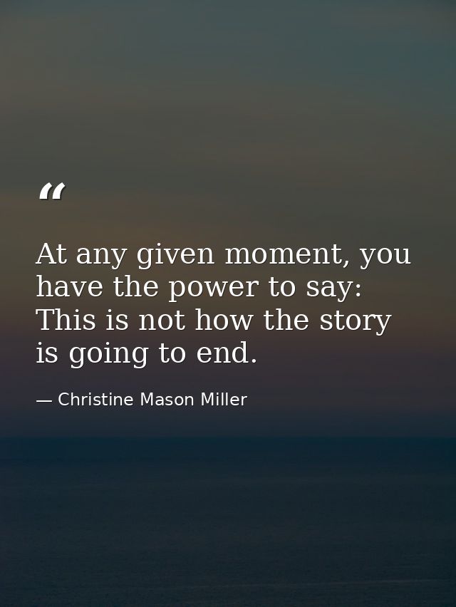 At any given moment, you have the power to say: This is not how the story is going to end. — Christine Mason Miller