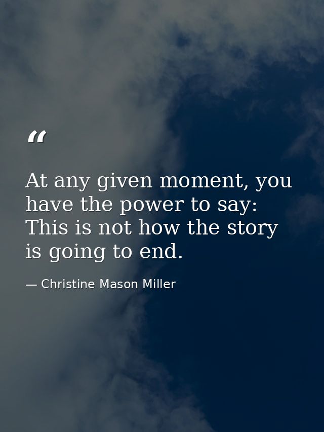 At any given moment, you have the power to say: This is not how the story is going to end. — Christine Mason Miller