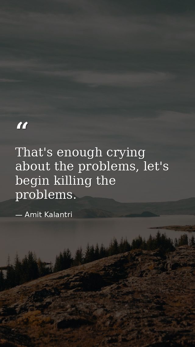 That's enough crying about the problems, let's begin killing the problems. — Amit Kalantri