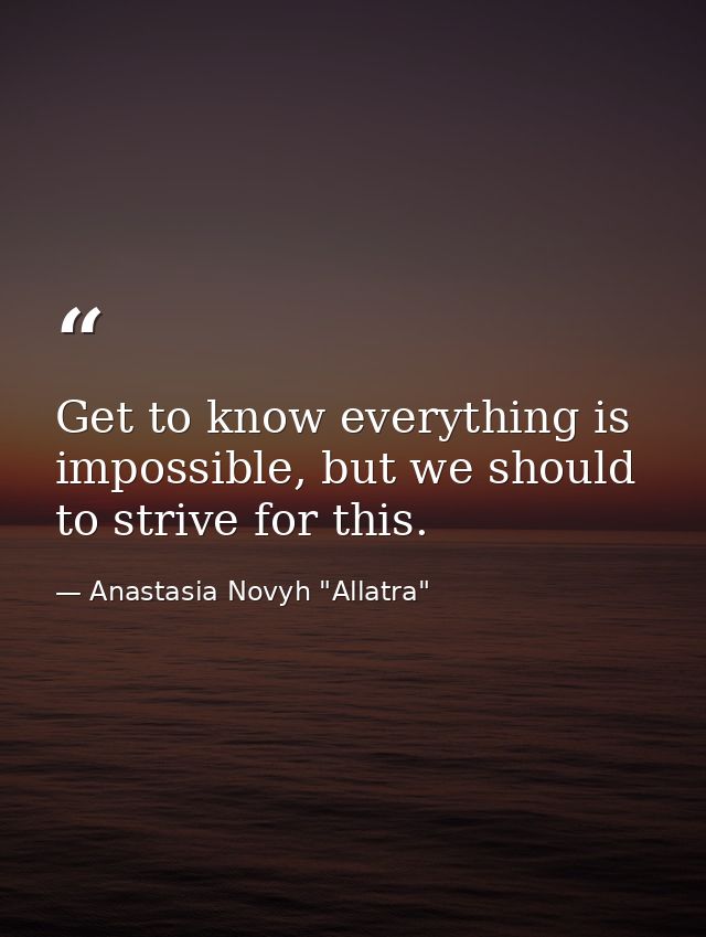 Get to know everything is impossible, but we should to strive for this. — Anastasia Novyh "Allatra"