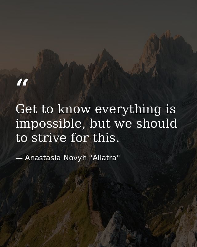 Get to know everything is impossible, but we should to strive for this. — Anastasia Novyh "Allatra"