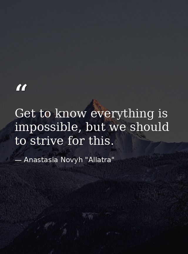 Get to know everything is impossible, but we should to strive for this. — Anastasia Novyh "Allatra"