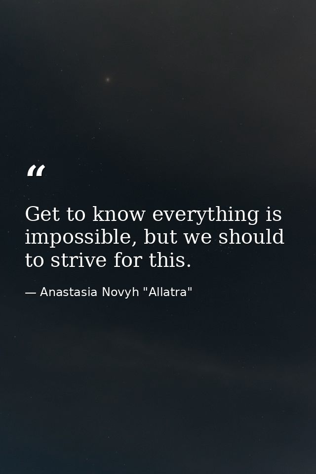 Get to know everything is impossible, but we should to strive for this. — Anastasia Novyh "Allatra"