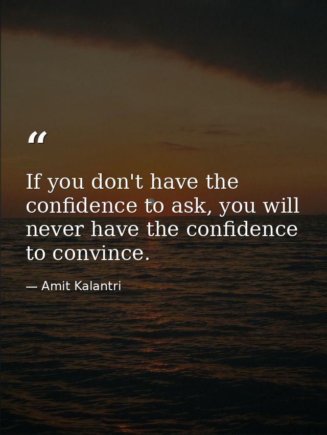 If you don't have the confidence to ask, you will never have the confidence to convince. — Amit Kalantri