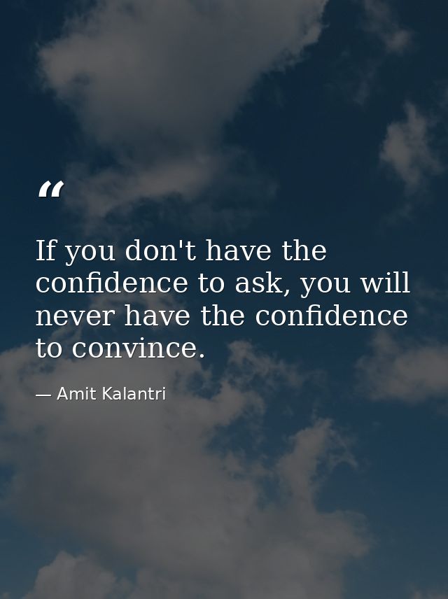 If you don't have the confidence to ask, you will never have the confidence to convince. — Amit Kalantri