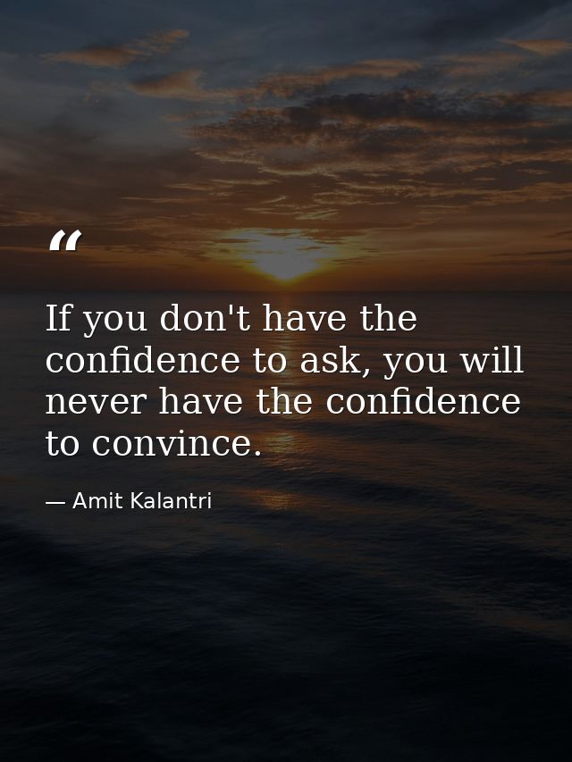 If you don't have the confidence to ask, you will never have the confidence to convince. — Amit Kalantri