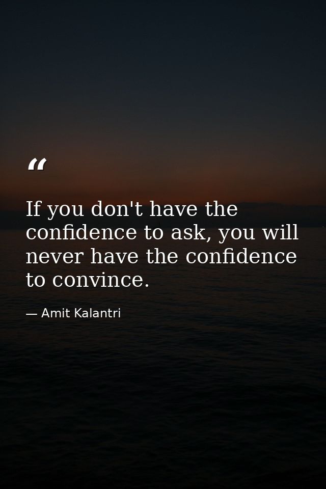 If you don't have the confidence to ask, you will never have the confidence to convince. — Amit Kalantri