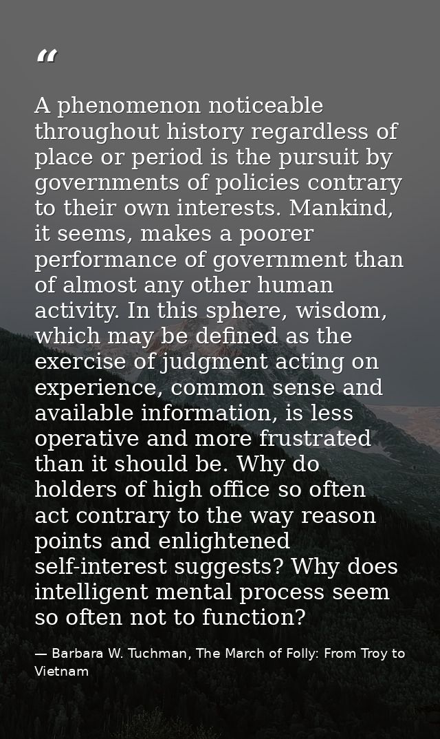 A phenomenon noticeable throughout history regardless of place or period is the pursuit by governments of policies contr — Barbara W. Tuchman, The March of Folly: From Troy to Vietnam