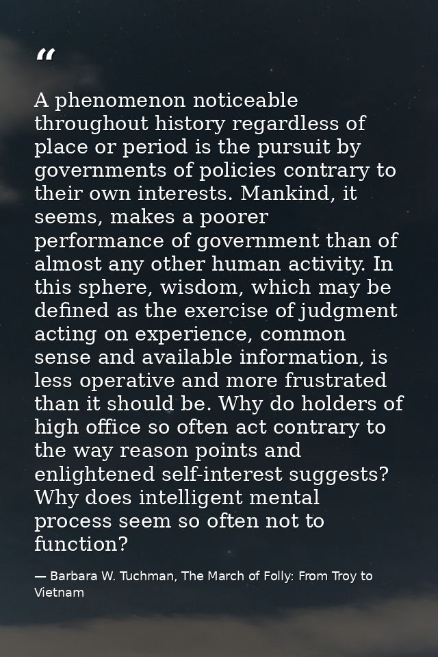 A phenomenon noticeable throughout history regardless of place or period is the pursuit by governments of policies contr — Barbara W. Tuchman, The March of Folly: From Troy to Vietnam