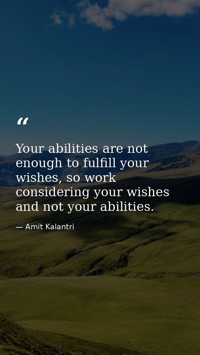 Your abilities are not enough to fulfill your wishes, so work considering your wishes and not your abilities. — Amit Kalantri