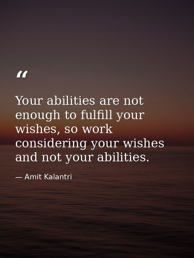 Your abilities are not enough to fulfill your wishes, so work considering your wishes and not your abilities. — Amit Kalantri