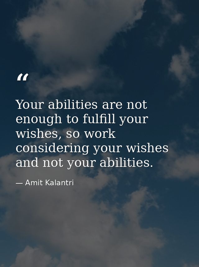 Your abilities are not enough to fulfill your wishes, so work considering your wishes and not your abilities. — Amit Kalantri