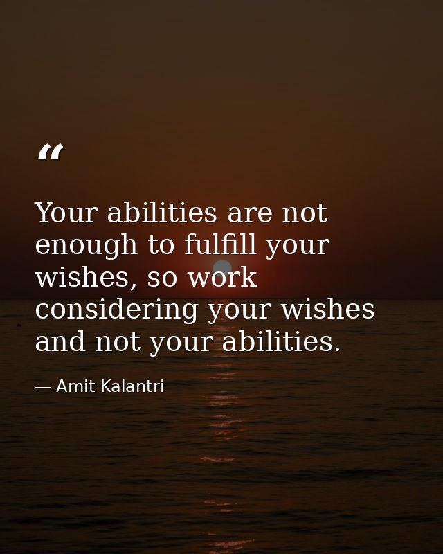 Your abilities are not enough to fulfill your wishes, so work considering your wishes and not your abilities. — Amit Kalantri