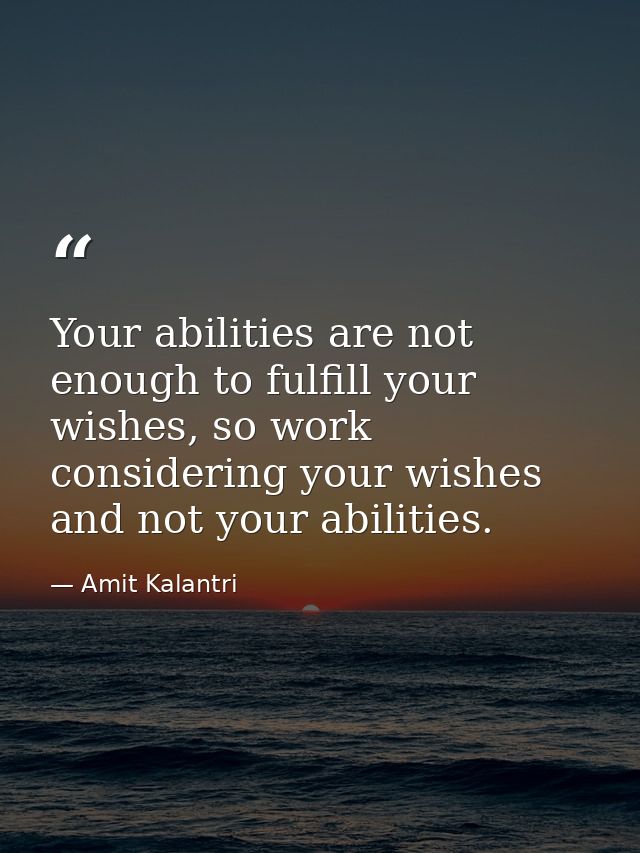 Your abilities are not enough to fulfill your wishes, so work considering your wishes and not your abilities. — Amit Kalantri