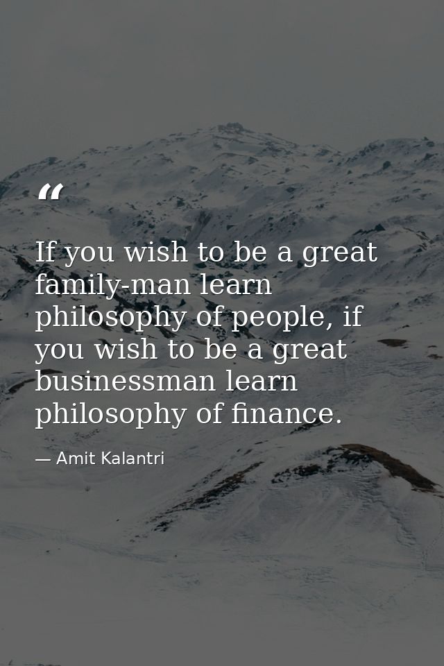 If you wish to be a great family-man learn philosophy of people, if you wish to be a great businessman learn philosophy  — Amit Kalantri