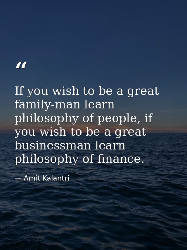 If you wish to be a great family-man learn philosophy of people, if you wish to be a great businessman learn philosophy  — Amit Kalantri