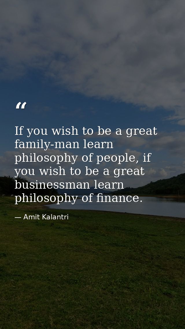 If you wish to be a great family-man learn philosophy of people, if you wish to be a great businessman learn philosophy  — Amit Kalantri
