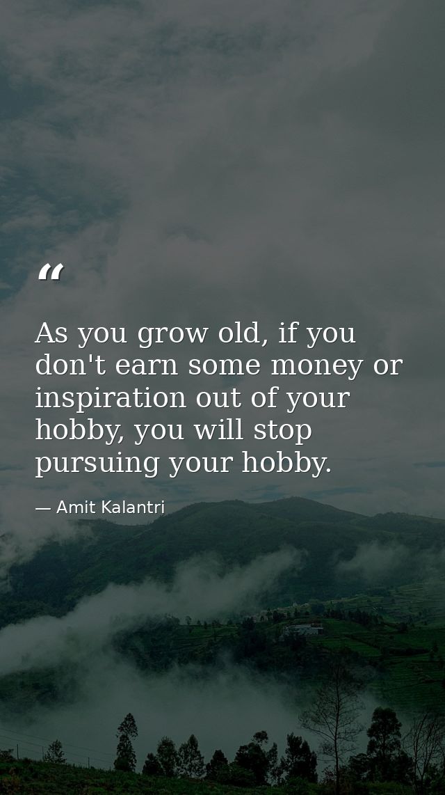 As you grow old, if you don't earn some money or inspiration out of your hobby, you will stop pursuing your hobby. — Amit Kalantri