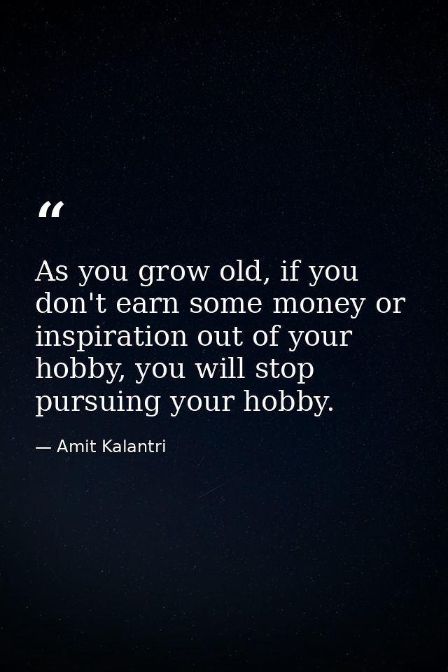 As you grow old, if you don't earn some money or inspiration out of your hobby, you will stop pursuing your hobby. — Amit Kalantri