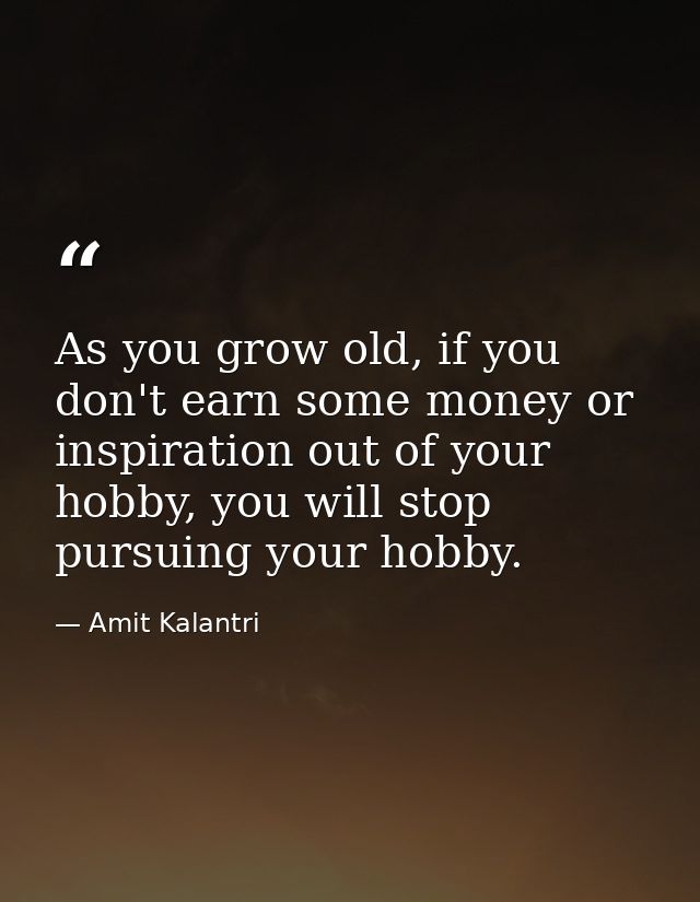 As you grow old, if you don't earn some money or inspiration out of your hobby, you will stop pursuing your hobby. — Amit Kalantri