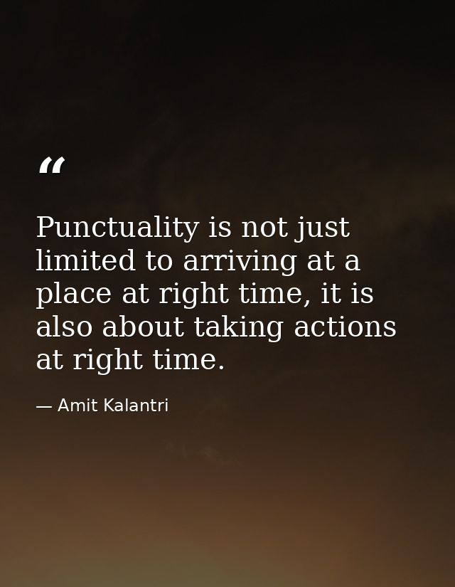 Punctuality is not just limited to arriving at a place at right time, it is also about taking actions at right time. — Amit Kalantri