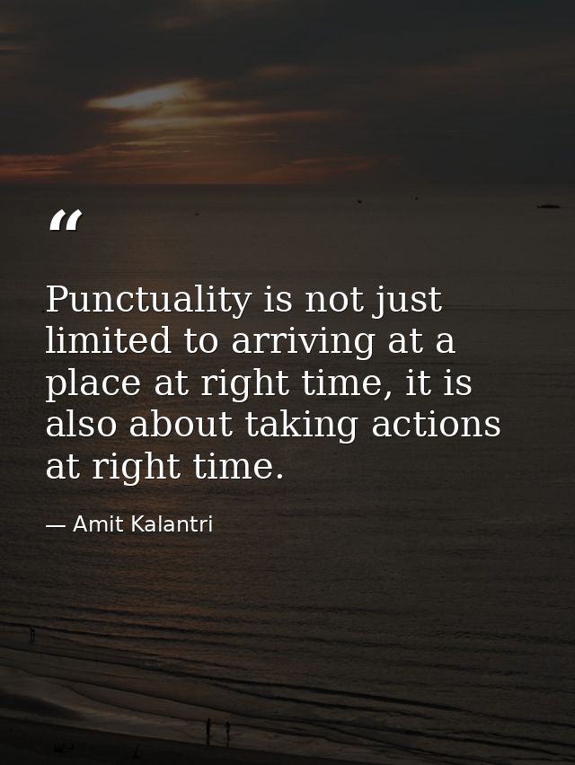 Punctuality is not just limited to arriving at a place at right time, it is also about taking actions at right time. — Amit Kalantri