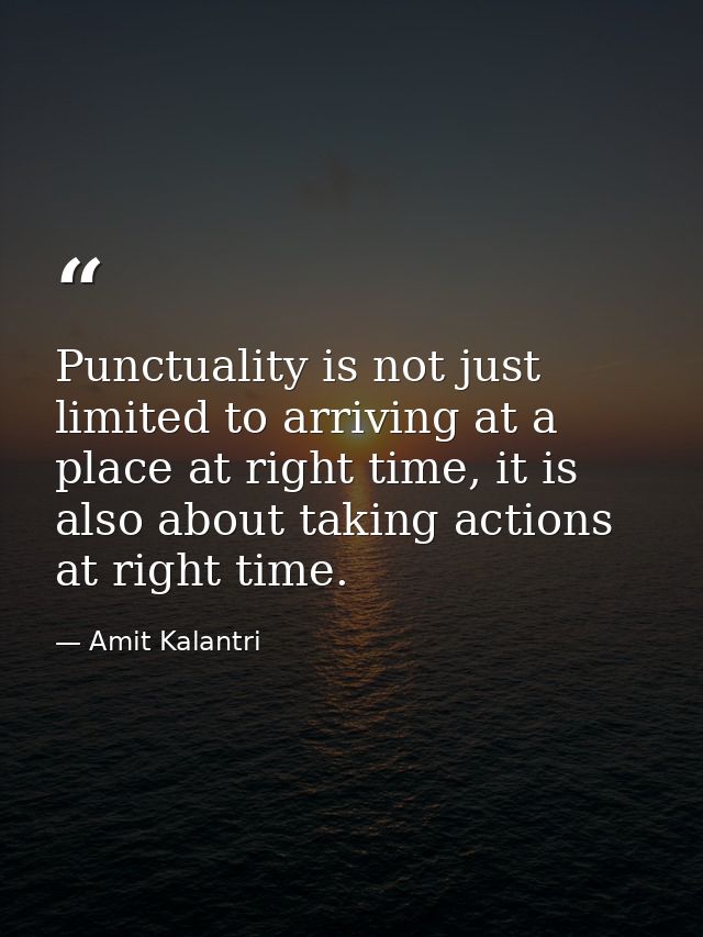 Punctuality is not just limited to arriving at a place at right time, it is also about taking actions at right time. — Amit Kalantri