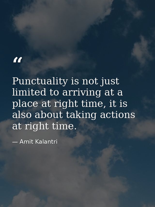 Punctuality is not just limited to arriving at a place at right time, it is also about taking actions at right time. — Amit Kalantri