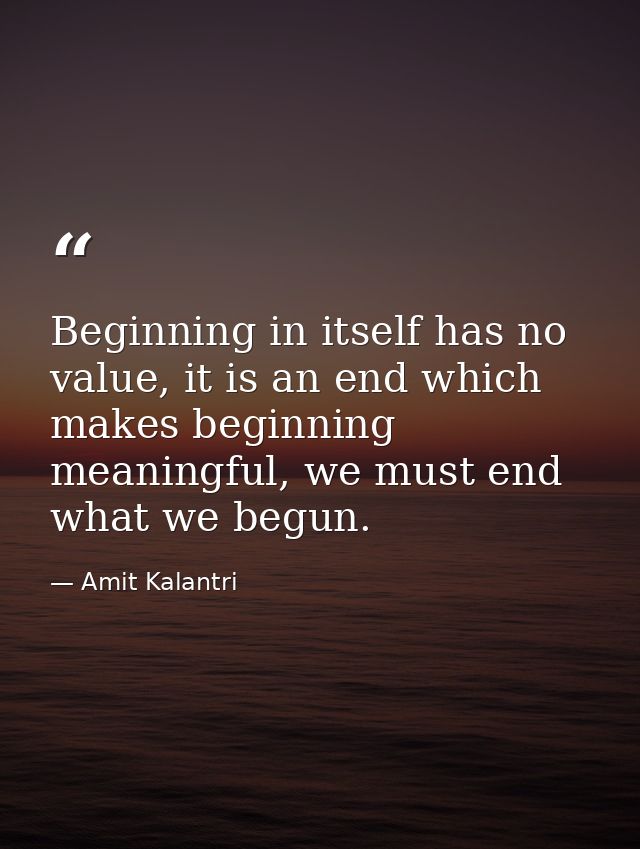 Beginning in itself has no value, it is an end which makes beginning meaningful, we must end what we begun. — Amit Kalantri