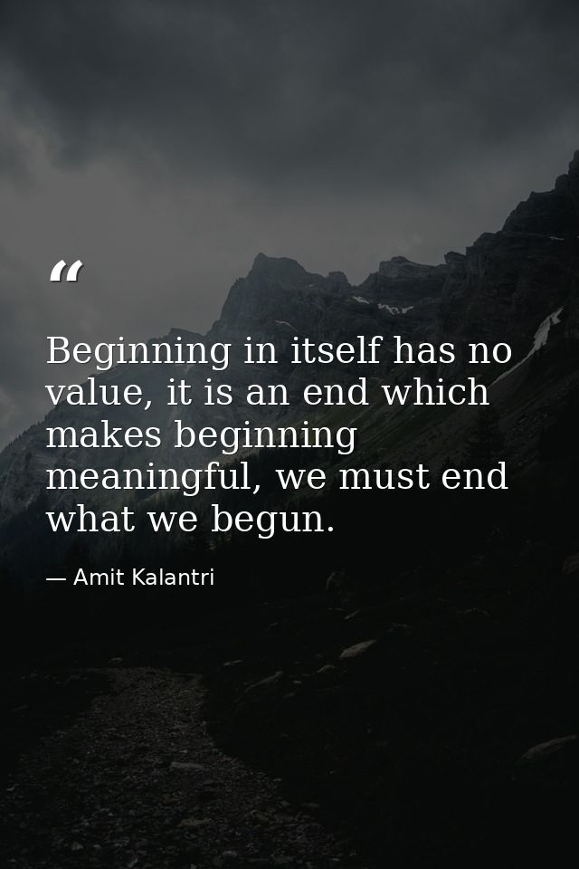 Beginning in itself has no value, it is an end which makes beginning meaningful, we must end what we begun. — Amit Kalantri