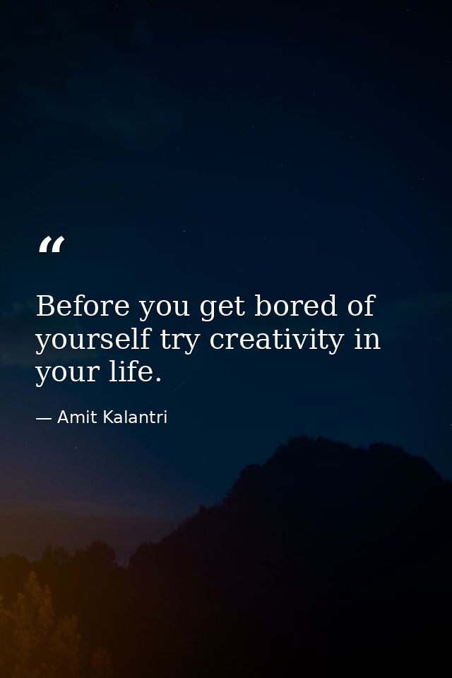 Before you get bored of yourself try creativity in your life. — Amit Kalantri
