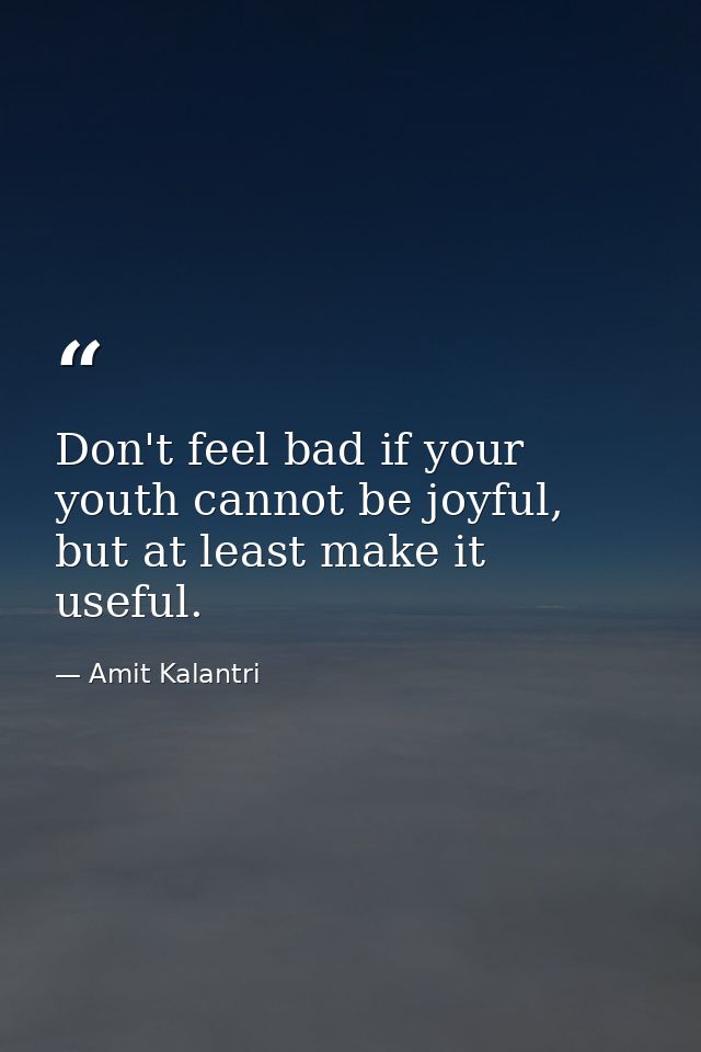 Don't feel bad if your youth cannot be joyful, but at least make it useful. — Amit Kalantri