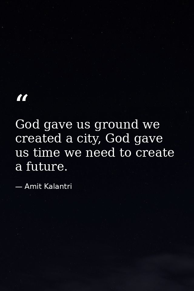 God gave us ground we created a city, God gave us time we need to create a future. — Amit Kalantri