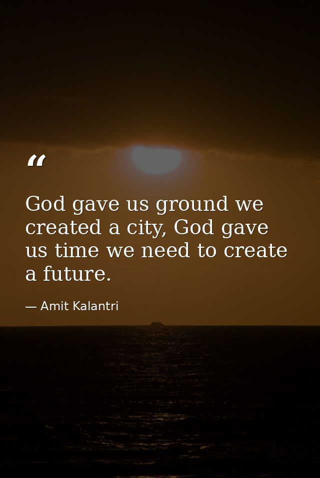 God gave us ground we created a city, God gave us time we need to create a future. — Amit Kalantri