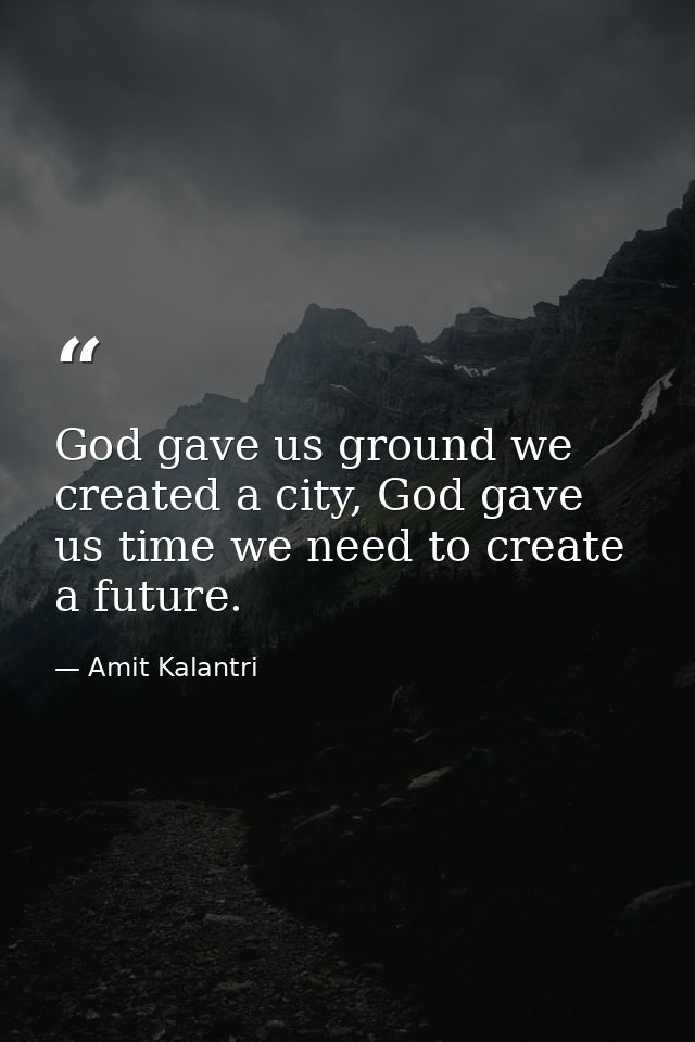 God gave us ground we created a city, God gave us time we need to create a future. — Amit Kalantri