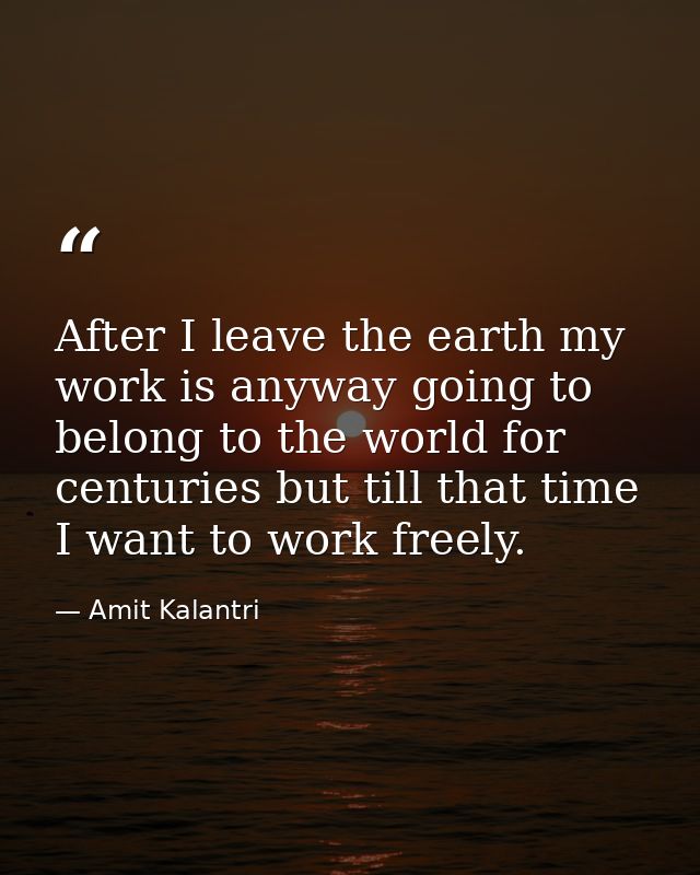 After I leave the earth my work is anyway going to belong to the world for centuries but till that time I want to work f — Amit Kalantri