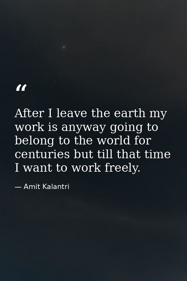 After I leave the earth my work is anyway going to belong to the world for centuries but till that time I want to work f — Amit Kalantri