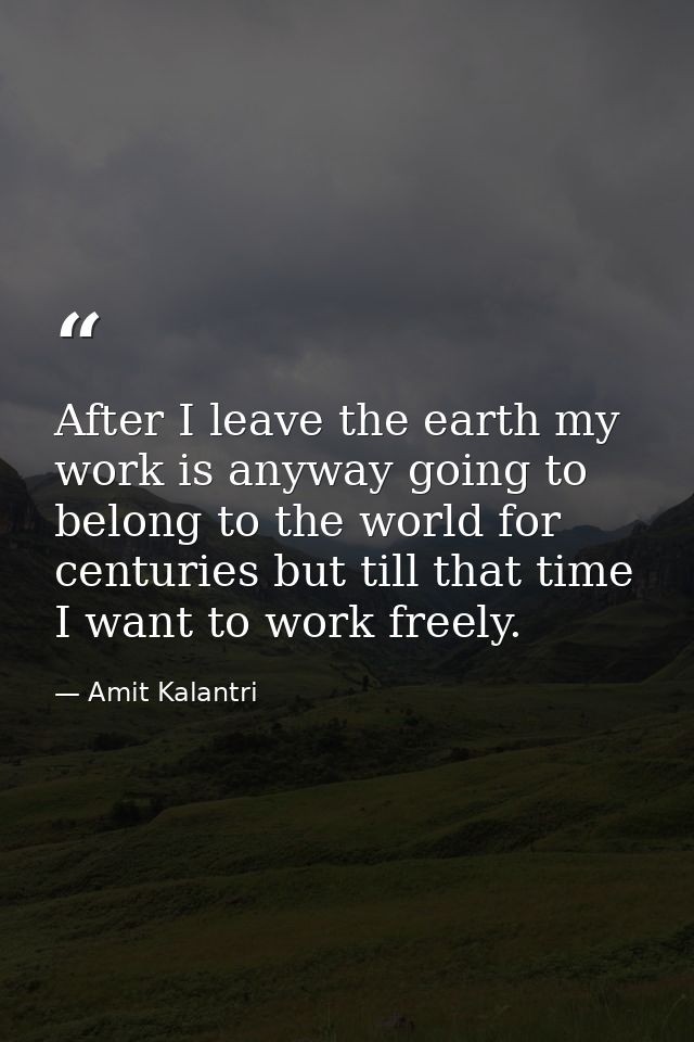 After I leave the earth my work is anyway going to belong to the world for centuries but till that time I want to work f — Amit Kalantri