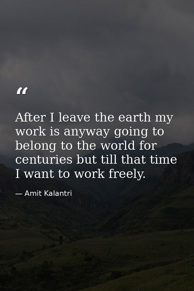 After I leave the earth my work is anyway going to belong to the world for centuries but till that time I want to work f — Amit Kalantri