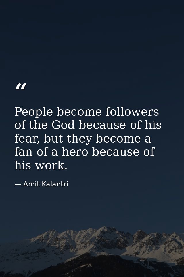 People become followers of the God because of his fear, but they become a fan of a hero because of his work. — Amit Kalantri