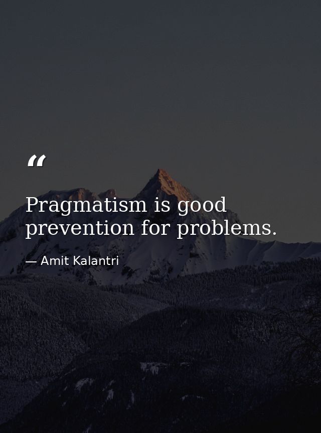 Pragmatism is good prevention for problems. — Amit Kalantri